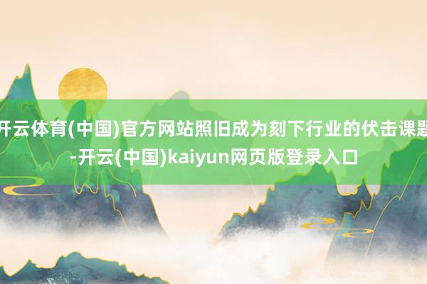 开云体育(中国)官方网站照旧成为刻下行业的伏击课题-开云(中国)kaiyun网页版登录入口