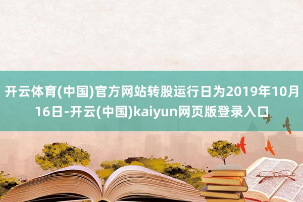 开云体育(中国)官方网站转股运行日为2019年10月16日-开云(中国)kaiyun网页版登录入口