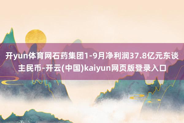 开yun体育网石药集团1-9月净利润37.8亿元东谈主民币-开云(中国)kaiyun网页版登录入口