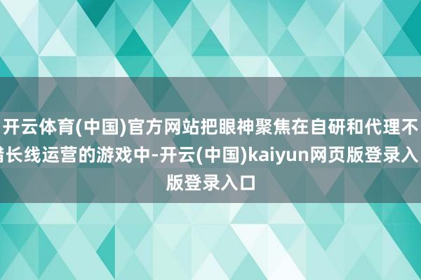 开云体育(中国)官方网站把眼神聚焦在自研和代理不错长线运营的游戏中-开云(中国)kaiyun网页版登录入口