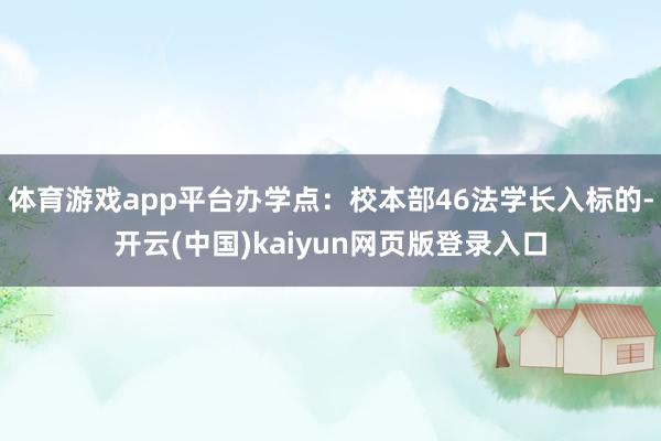 体育游戏app平台办学点：校本部46法学长入标的-开云(中国)kaiyun网页版登录入口