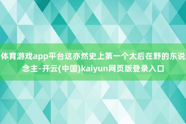 体育游戏app平台这亦然史上第一个太后在野的东说念主-开云(中国)kaiyun网页版登录入口