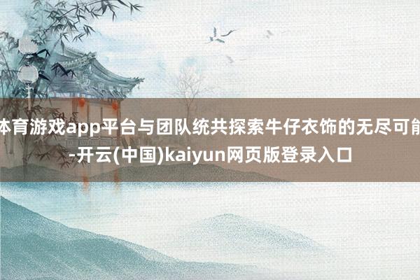 体育游戏app平台与团队统共探索牛仔衣饰的无尽可能-开云(中国)kaiyun网页版登录入口