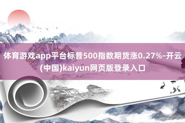 体育游戏app平台标普500指数期货涨0.27%-开云(中国)kaiyun网页版登录入口