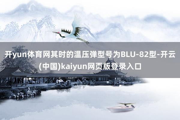 开yun体育网其时的温压弹型号为BLU-82型-开云(中国)kaiyun网页版登录入口