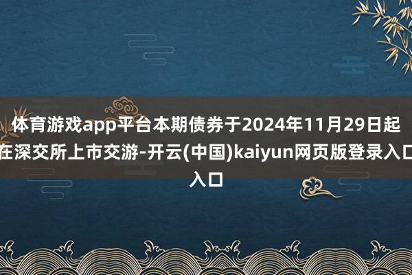 体育游戏app平台本期债券于2024年11月29日起在深交所上市交游-开云(中国)kaiyun网页版登录入口