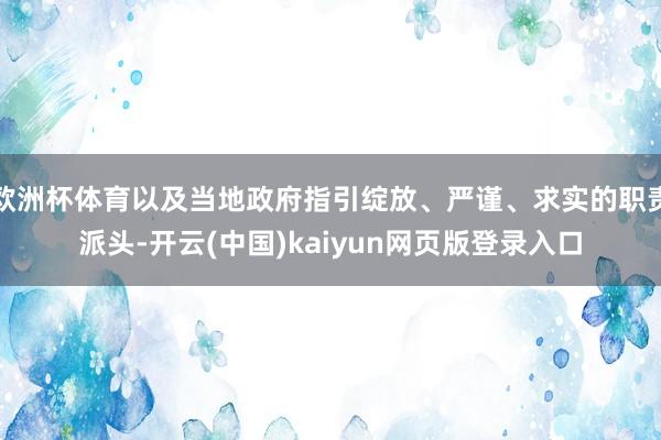 欧洲杯体育以及当地政府指引绽放、严谨、求实的职责派头-开云(中国)kaiyun网页版登录入口