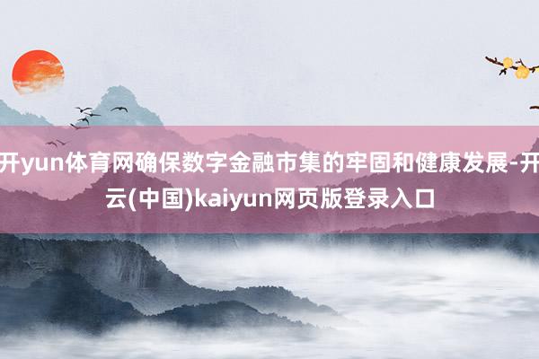 开yun体育网确保数字金融市集的牢固和健康发展-开云(中国)kaiyun网页版登录入口