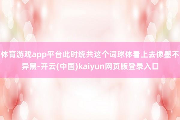 体育游戏app平台此时统共这个词球体看上去像墨不异黑-开云(中国)kaiyun网页版登录入口