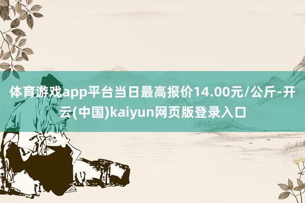 体育游戏app平台当日最高报价14.00元/公斤-开云(中国)kaiyun网页版登录入口